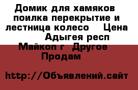 Домик для хамяков, поилка перекрытие и лестница,колесо, › Цена ­ 700 - Адыгея респ., Майкоп г. Другое » Продам   